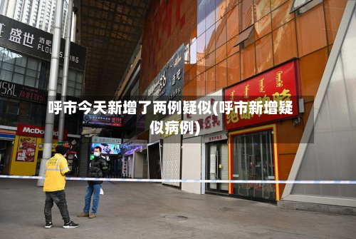 呼市今天新增了两例疑似(呼市新增疑似病例)-第2张图片