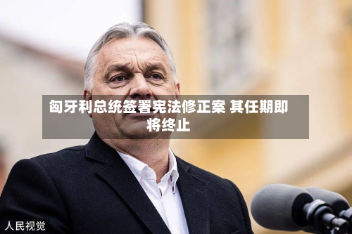 匈牙利总统签署宪法修正案 其任期即将终止