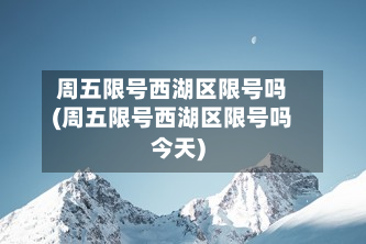 周五限号西湖区限号吗(周五限号西湖区限号吗今天)-第2张图片