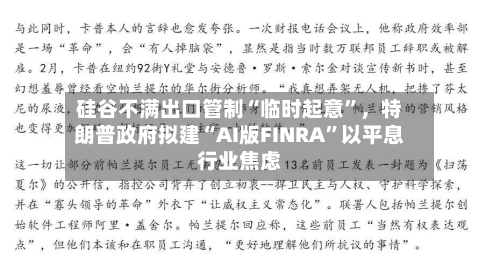 硅谷不满出口管制“临时起意	”	，特朗普政府拟建“AI版FINRA”以平息行业焦虑-第3张图片