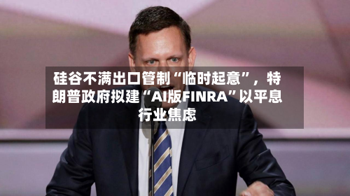 硅谷不满出口管制“临时起意”	，特朗普政府拟建“AI版FINRA”以平息行业焦虑-第2张图片