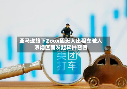 亚马逊旗下Zoox因无人出租车驶入浓烟区而发起软件召回-第3张图片