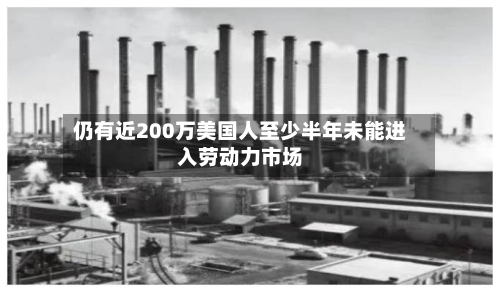 仍有近200万美国人至少半年未能进入劳动力市场