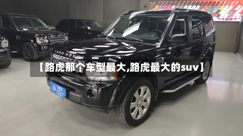【路虎那个车型最大,路虎最大的suv】