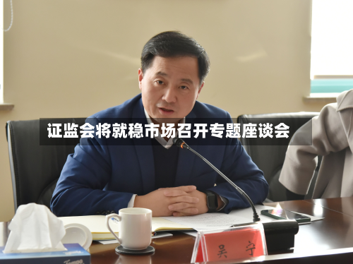 证监会将就稳市场召开专题座谈会