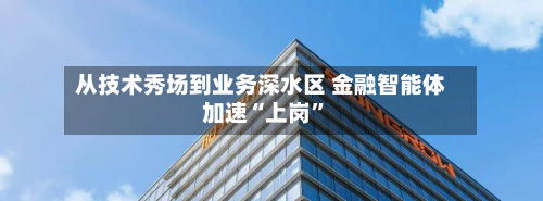 从技术秀场到业务深水区 金融智能体加速“上岗”-第2张图片