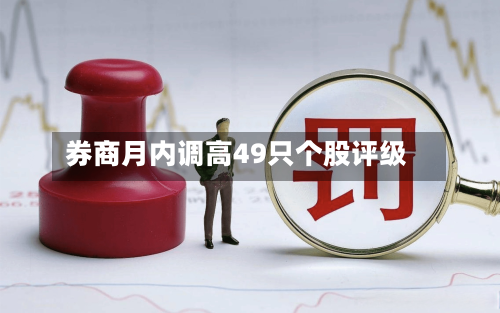 券商月内调高49只个股评级-第2张图片
