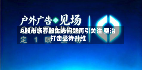 A股市场荐股生态问题再引关注 整治打击亟待升维