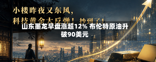 山东墨龙早盘涨超12% 布伦特原油升破90美元-第1张图片