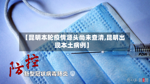 【昆明本轮疫情源头尚未查清,昆明出现本土病例】