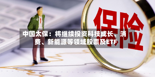 中国太保：将继续投资科技成长、消费、新能源等领域股票及ETF