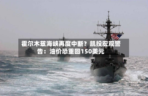 霍尔木兹海峡再度中断?凯投宏观警告:油价恐重回150美元-第1张图片