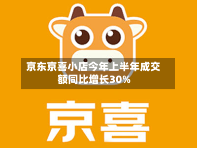 京东京喜小店今年上半年成交额同比增长30%-第1张图片