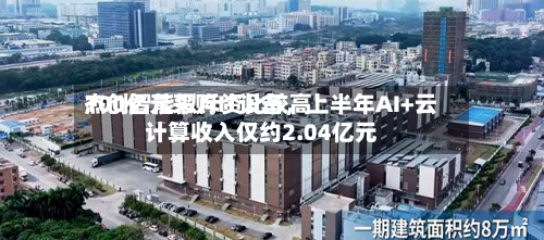杰创智能拟斥资比较高100亿元采购IT设备	，上半年AI+云计算收入仅约2.04亿元-第1张图片