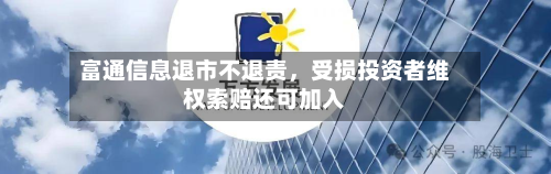 富通信息退市不退责，受损投资者维权索赔还可加入