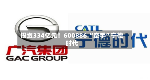 投资334亿元！600886 “牵手”宁德时代-第3张图片