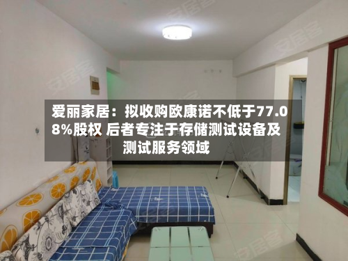 爱丽家居：拟收购欧康诺不低于77.08%股权 后者专注于存储测试设备及测试服务领域