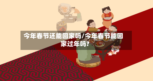 今年春节还能回家吗/今年春节能回家过年吗?