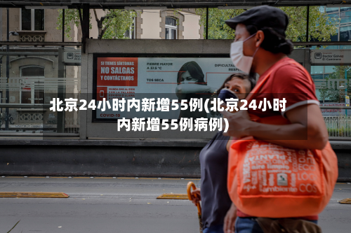 北京24小时内新增55例(北京24小时内新增55例病例)