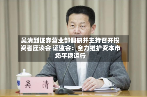 吴清到证券营业部调研并主持召开投资者座谈会 证监会:全力维护资本市场平稳运行-第2张图片
