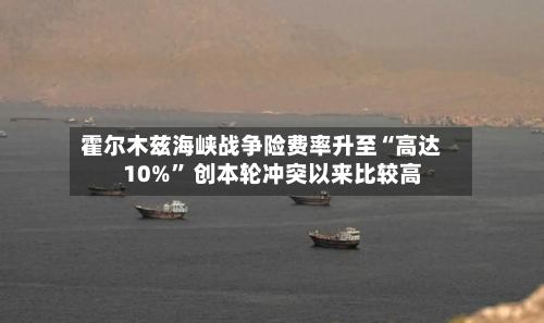 霍尔木兹海峡战争险费率升至“高达10%” 创本轮冲突以来比较高