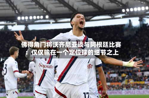 佛得角门将沃齐尼亚谈与阿根廷比赛：仅仅输在一个定位球的细节之上