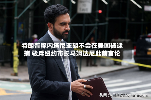 特朗普称内塔尼亚胡不会在美国被逮捕 驳斥纽约市长马姆达尼此前言论