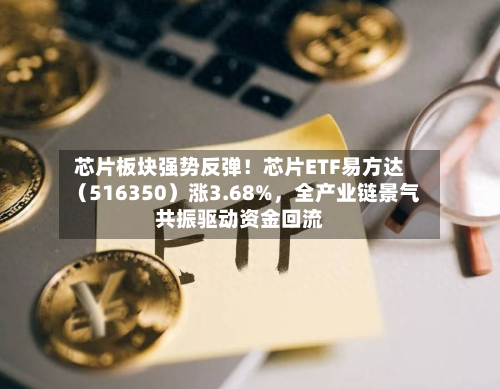 芯片板块强势反弹！芯片ETF易方达（516350）涨3.68%	，全产业链景气共振驱动资金回流-第2张图片
