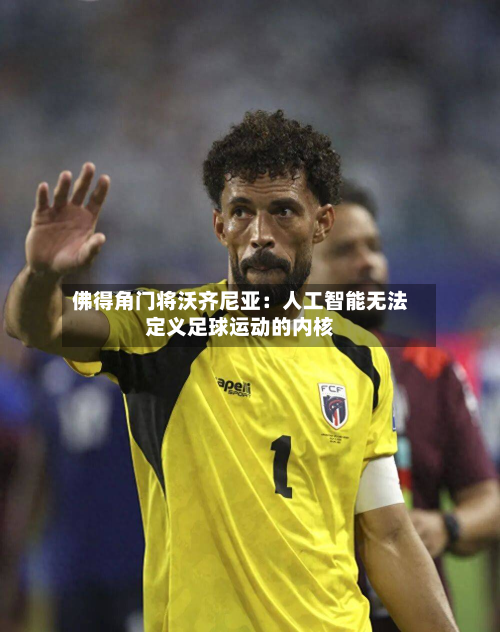 佛得角门将沃齐尼亚：人工智能无法定义足球运动的内核