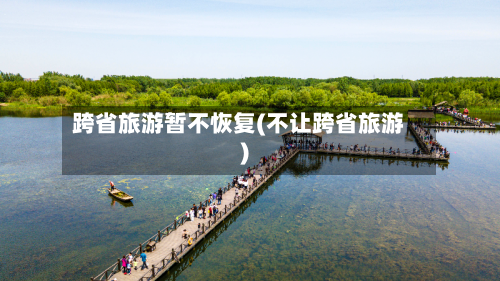 跨省旅游暂不恢复(不让跨省旅游)