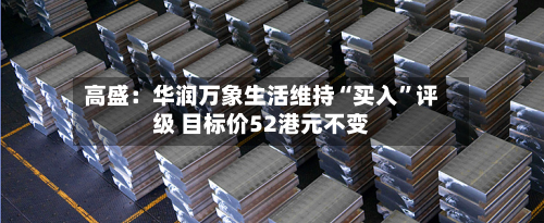 高盛：华润万象生活维持“买入”评级 目标价52港元不变-第3张图片