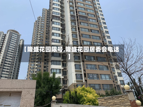 【隆盛花园限号,隆盛花园居委会电话】-第2张图片