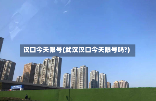 汉口今天限号(武汉汉口今天限号吗?)