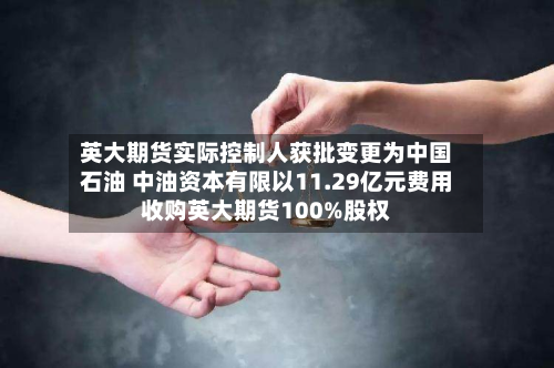 英大期货实际控制人获批变更为中国石油 中油资本有限以11.29亿元费用收购英大期货100%股权-第2张图片