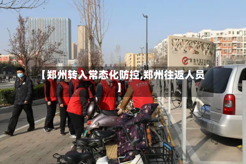 【郑州转入常态化防控,郑州往返人员】-第2张图片