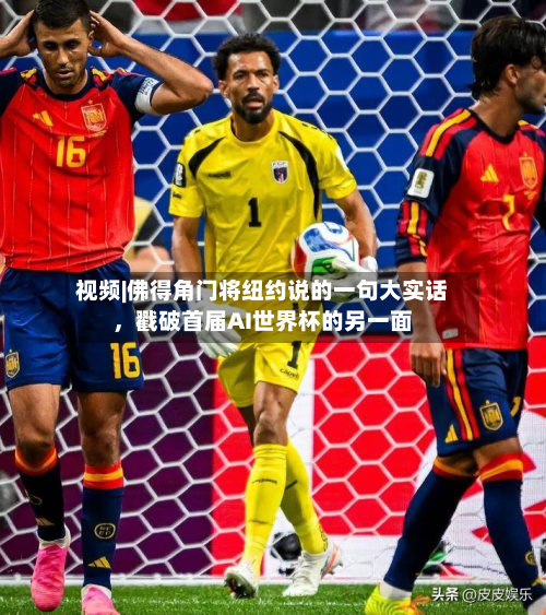 视频|佛得角门将纽约说的一句大实话，戳破首届AI世界杯的另一面