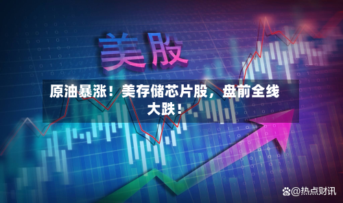 原油暴涨！美存储芯片股	，盘前全线大跌！-第2张图片