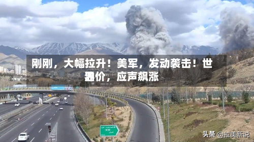 刚刚，大幅拉升！美军	，发动袭击！世界油价，应声飙涨-第2张图片