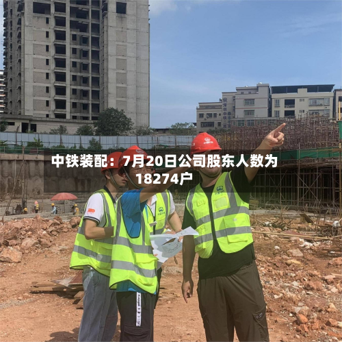 中铁装配：7月20日公司股东人数为18274户-第2张图片