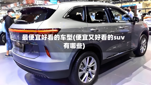最便宜好看的车型(便宜又好看的suv有哪些)