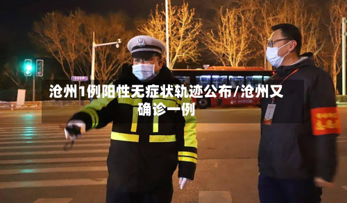 沧州1例阳性无症状轨迹公布/沧州又确诊一例
