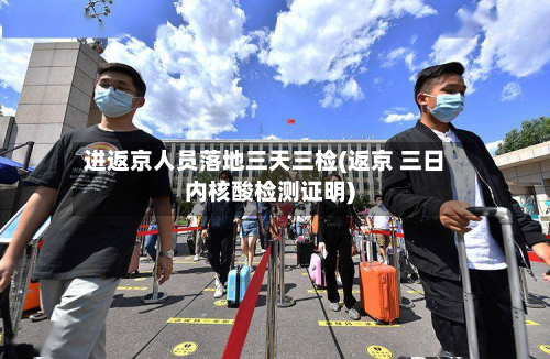 进返京人员落地三天三检(返京 三日内核酸检测证明)