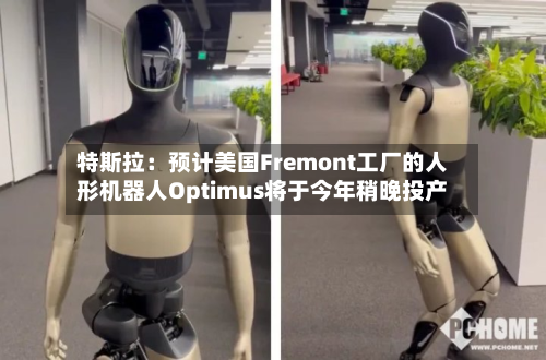 特斯拉：预计美国Fremont工厂的人形机器人Optimus将于今年稍晚投产-第2张图片