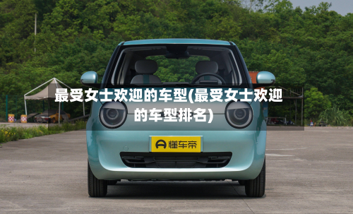最受女士欢迎的车型(最受女士欢迎的车型排名)-第2张图片