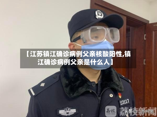【江苏镇江确诊病例父亲核酸阳性,镇江确诊病例父亲是什么人】