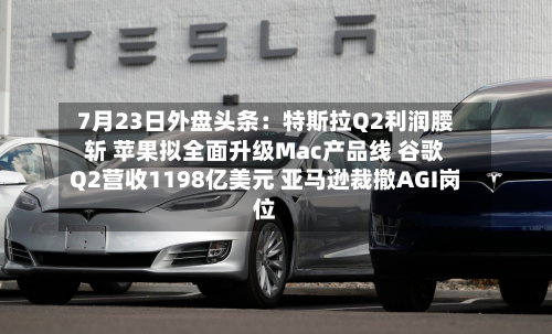 7月23日外盘头条：特斯拉Q2利润腰斩 苹果拟全面升级Mac产品线 谷歌Q2营收1198亿美元 亚马逊裁撤AGI岗位-第1张图片