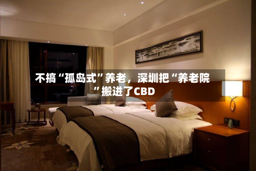 不搞“孤岛式”养老	，深圳把“养老院”搬进了CBD-第2张图片