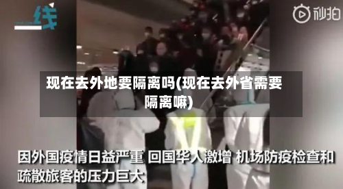 现在去外地要隔离吗(现在去外省需要隔离嘛)