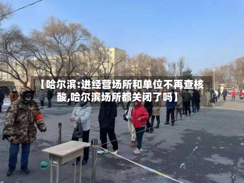 【哈尔滨:进经营场所和单位不再查核酸,哈尔滨场所都关闭了吗】
