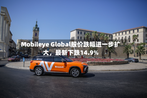 Mobileye Global股价跌幅进一步扩大	，最新下跌14.9%-第1张图片